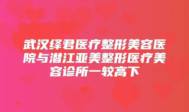 武汉绎君医疗整形美容医院与潜江亚美整形医疗美容诊所一较高下