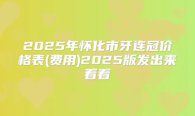 2025年怀化市牙连冠价格表(费用)2025版发出来看看