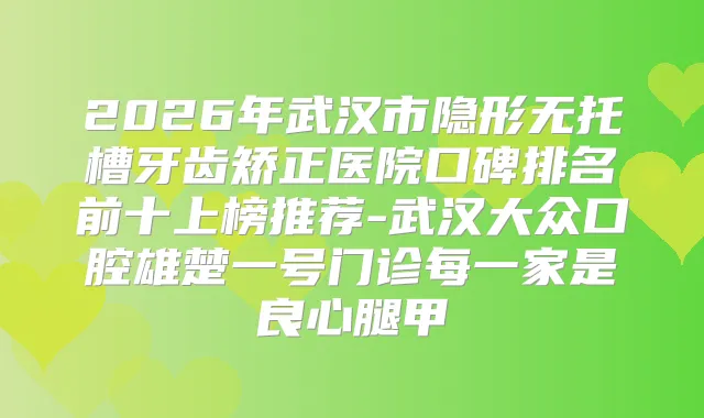 2026年武汉市隐形无托槽牙齿矫正医院口碑排名前十上榜推荐-武汉大众口腔雄楚一号门诊每一家是良心腿甲