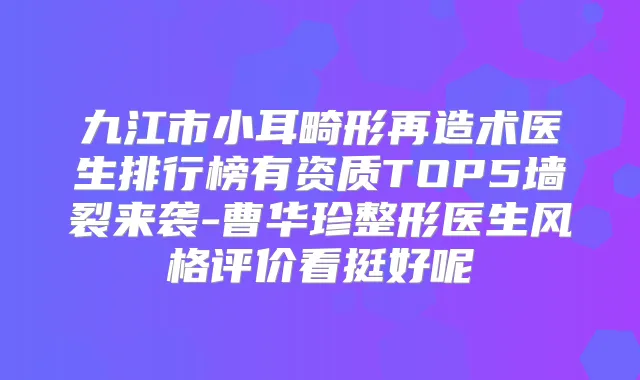 九江市小耳畸形再造术医生排行榜有资质TOP5墙裂来袭-曹华珍整形医生风格评价看挺好呢