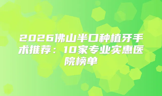 2026佛山半口种植牙手术推荐：10家专业实惠医院榜单