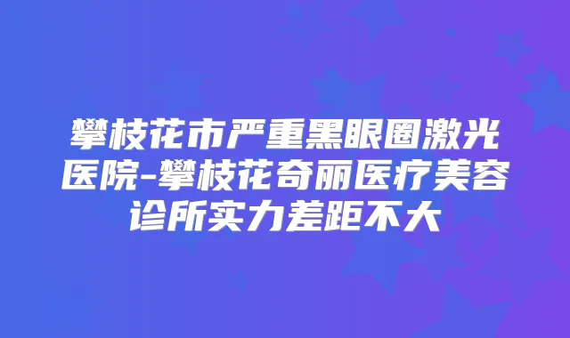 攀枝花市严重黑眼圈激光医院-攀枝花奇丽医疗美容诊所实力差距不大