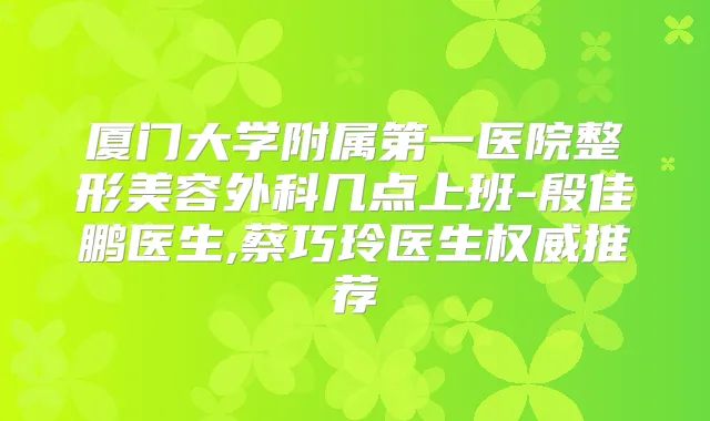 厦门大学附属第一医院整形美容外科几点上班-殷佳鹏医生,蔡巧玲医生推荐