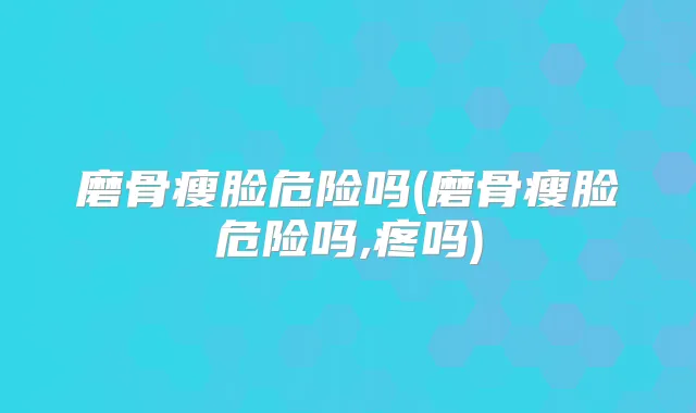 磨骨瘦脸危险吗(磨骨瘦脸危险吗,疼吗)
