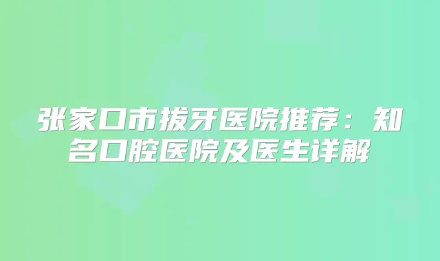 张家口市拔牙医院推荐：知名口腔医院及医生详解