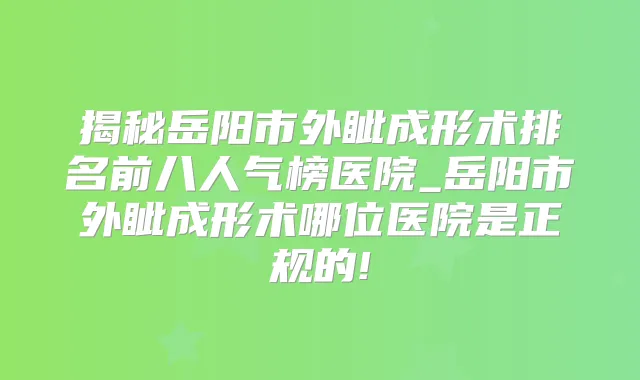 揭秘岳阳市外眦成形术排名前八人气榜医院_岳阳市外眦成形术哪位医院是正规的!
