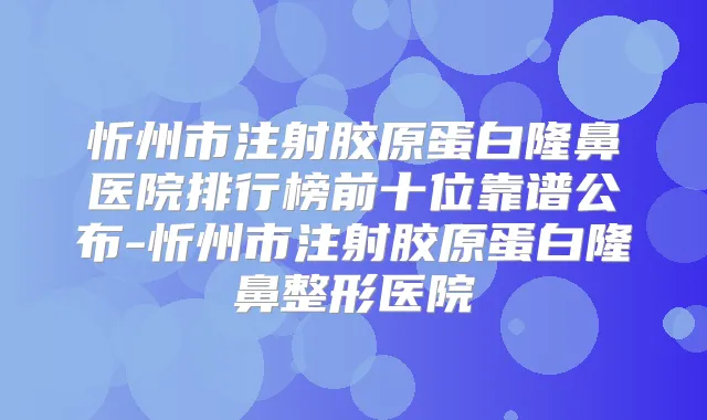 忻州市注射胶原蛋白隆鼻医院排行榜前十位靠谱公布-忻州市注射胶原蛋白隆鼻整形医院