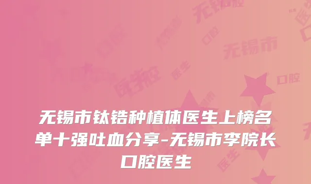无锡市钛锆种植体医生上榜名单十强吐血分享-无锡市李院长口腔医生