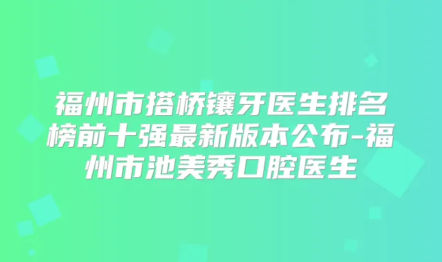 福州市搭桥镶牙医生排名榜前十强新版本公布-福州市池美秀口腔医生