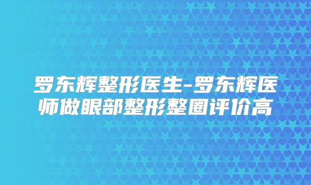 罗东辉整形医生-罗东辉医师做眼部整形整圈评价高
