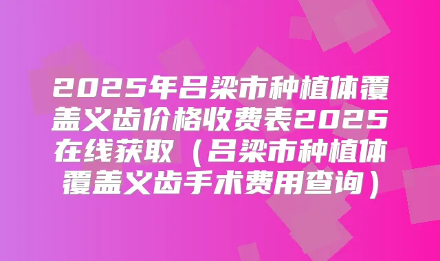 2025年吕梁市种植体覆盖义齿价格收费表2025在线获取(吕梁市种植体覆盖义齿手术费用查询)