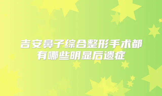 吉安鼻子综合整形手术都有哪些明显后遗症