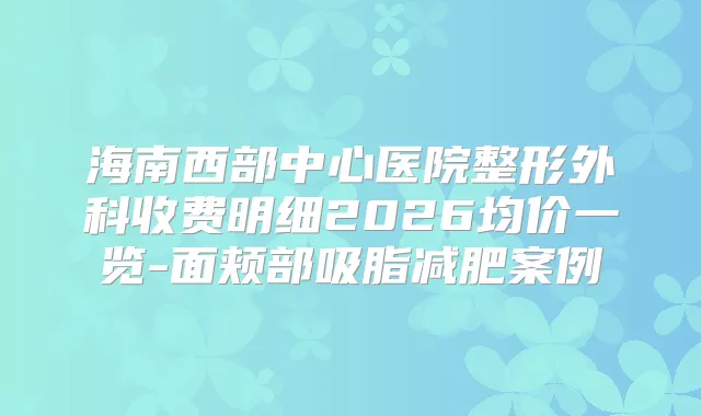 海南西部中心医院整形外科收费明细2026均价一览-面颊部吸脂减肥案例