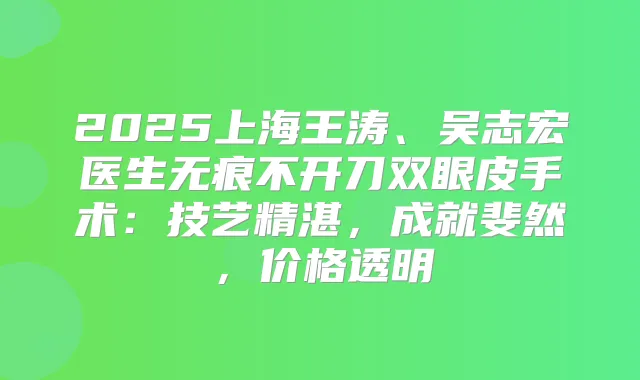 2025上海王涛、吴志宏医生无痕不开刀双眼皮手术：技艺精湛，成就斐然，价格透明