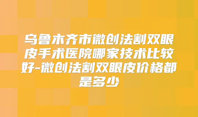 乌鲁木齐市微创法割双眼皮手术医院哪家技术比较好-微创法割双眼皮价格都是多少