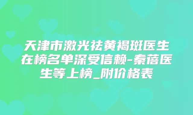 天津市激光祛黄褐斑医生在榜名单深受信赖-秦蓓医生等上榜_附价格表