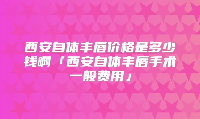title="西安自体丰唇价格是多少钱啊「西安自体丰唇手术一般费用」"