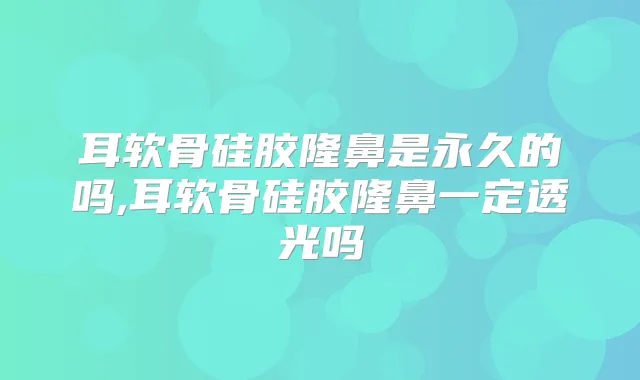 耳软骨硅胶隆鼻是永久的吗,耳软骨硅胶隆鼻一定透光吗
