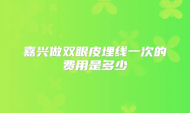 嘉兴做双眼皮埋线一次的费用是多少