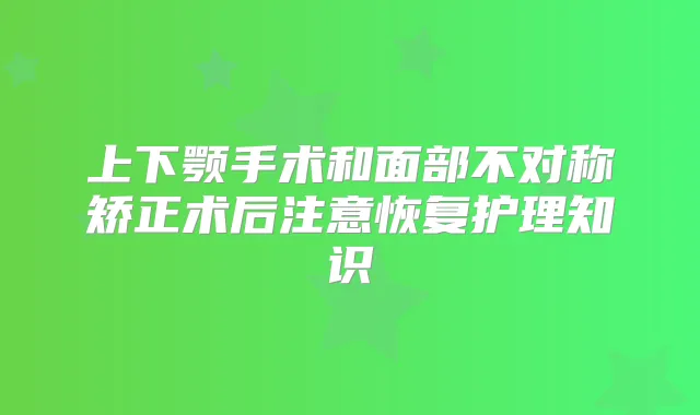 上下颚手术和面部不对称矫正术后注意恢复护理知识