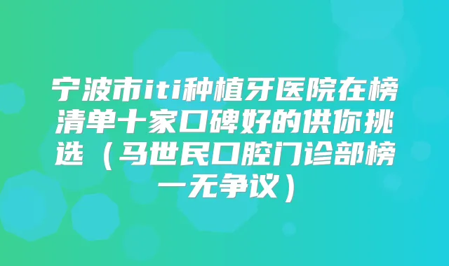 宁波市iti种植牙医院在榜清单十家口碑好的供你挑选(马世民口腔门诊部榜一无争议)