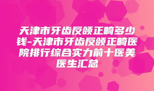 天津市牙齿反颌正畸多少钱-天津市牙齿反颌正畸医院排行综合实力前十医美医生汇总