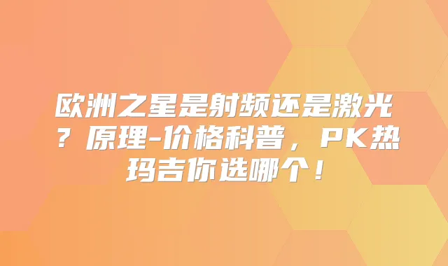 欧洲之星是射频还是激光？原理-价格科普，PK热玛吉你选哪个！