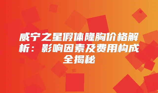威宁之星假体隆胸价格解析:影响因素及费用构成全揭秘