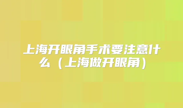 上海开眼角手术要注意什么（上海做开眼角）
