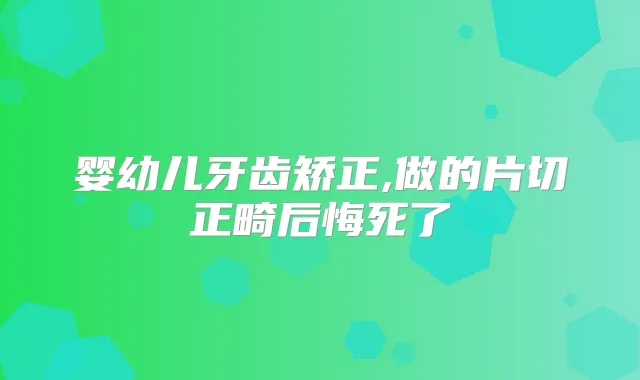 婴幼儿牙齿矫正,做的片切正畸后悔死了