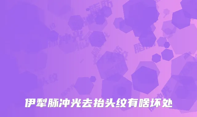 伊犁脉冲光去抬头纹有啥坏处