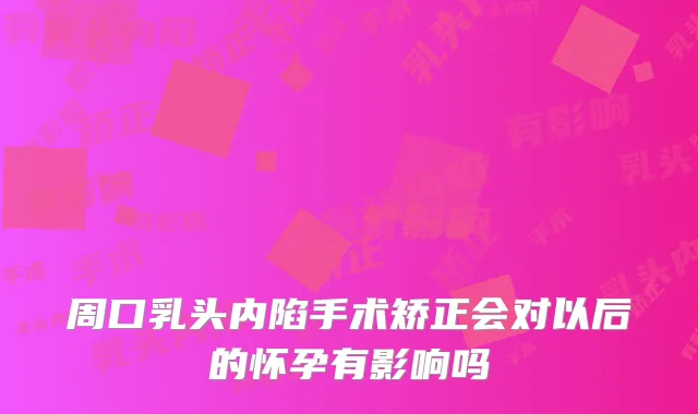 周口乳头内陷手术矫正会对以后的怀孕有影响吗