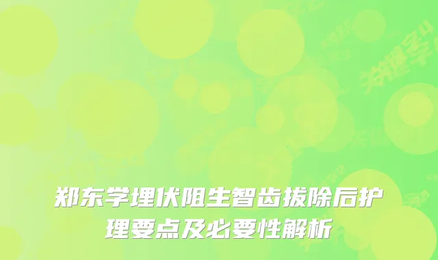 郑东学埋伏阻生智齿拔除后护理要点及必要性解析