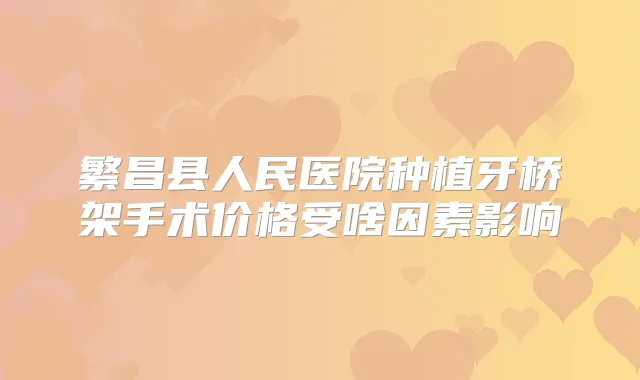 繁昌县人民医院种植牙桥架手术价格受啥因素影响