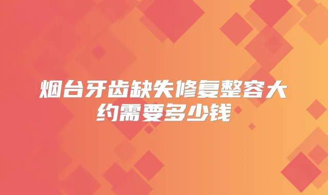 烟台牙齿缺失修复整容大约需要多少钱