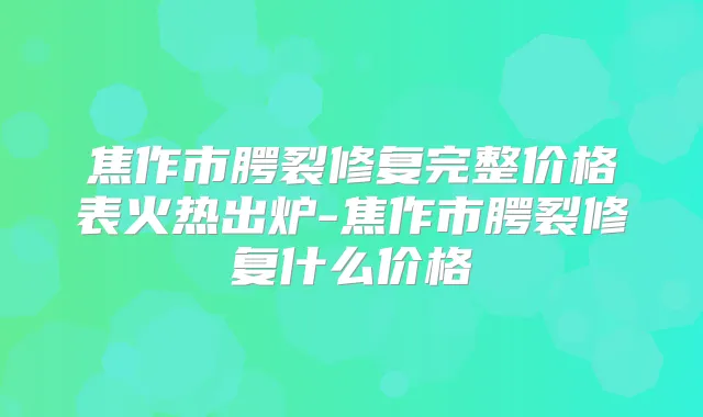 焦作市腭裂修复完整价格表火热出炉-焦作市腭裂修复什么价格