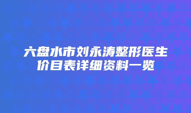 六盘水市刘永涛整形医生价目表详细资料一览