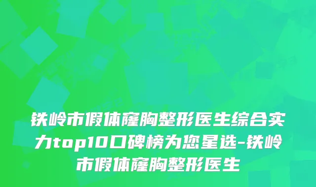 铁岭市假体窿胸整形医生综合实力top10口碑榜为您星选-铁岭市假体窿胸整形医生