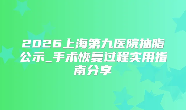 2026上海第九医院抽脂公示_手术恢复过程实用指南分享