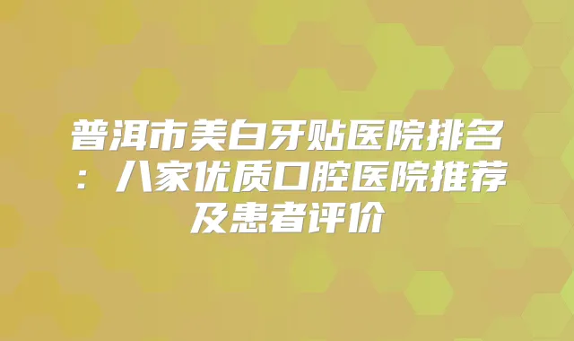 普洱市美白牙贴医院排名：八家优质口腔医院推荐及患者评价