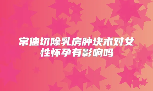 常德切除乳房肿块术对女性怀孕有影响吗