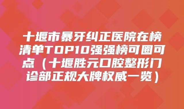 十堰市暴牙纠正医院在榜清单TOP10强强榜可圈可点(十堰胜元口腔整形门诊部正规大牌一览)