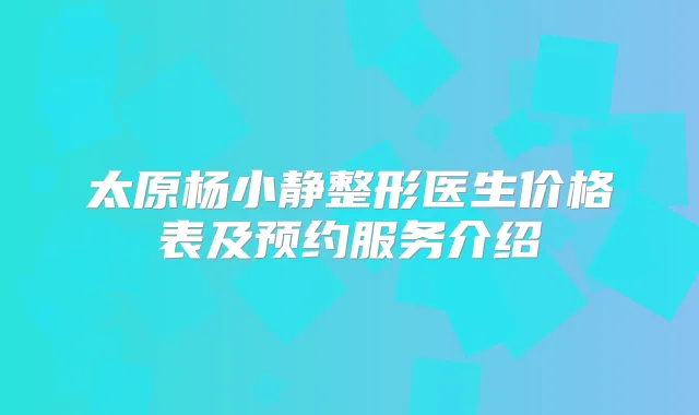 太原杨小静整形医生价格表及预约服务介绍