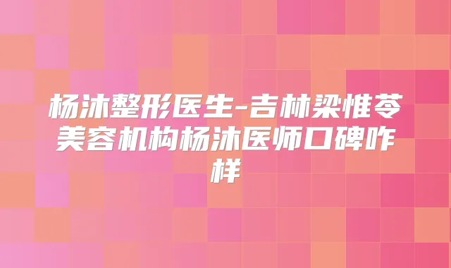 杨沐整形医生-吉林梁惟苓美容机构杨沐医师口碑咋样