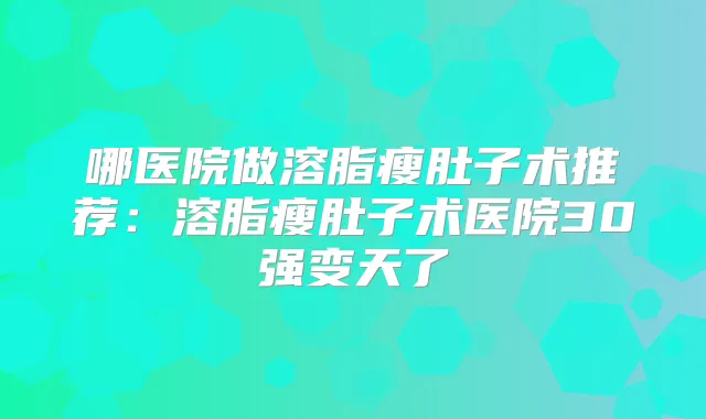 哪医院做溶脂瘦肚子术推荐：溶脂瘦肚子术医院30强变天了