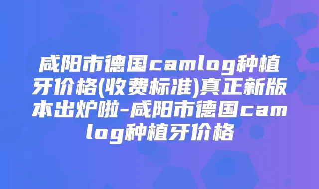 咸阳市德国camlog种植牙价格(收费标准)真正新版本出炉啦-咸阳市德国camlog种植牙价格