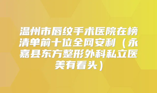 温州市唇纹手术医院在榜清单前十位全网安利（永嘉县东方整形外科私立医美有看头）