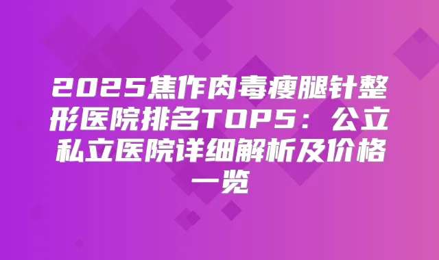 2025焦作肉毒瘦腿针整形医院排名TOP5:公立私立医院详细解析及价格一览