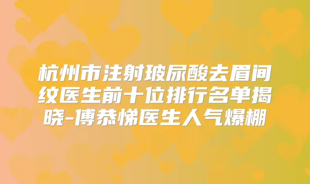 杭州市注射玻尿酸去眉间纹医生前十位排行名单揭晓-傅恭悌医生人气爆棚