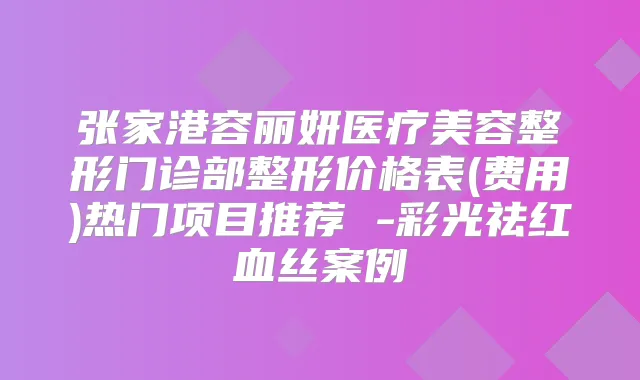 张家港容丽妍医疗美容整形门诊部整形价格表(费用)热门项目推荐 -彩光祛红血丝案例
